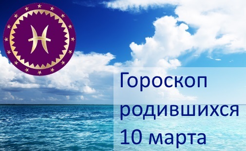 10 марта - какой это знак зодиака по гороскопу